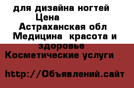 для дизайна ногтей › Цена ­ 2 000 - Астраханская обл. Медицина, красота и здоровье » Косметические услуги   